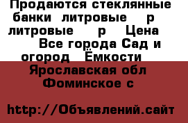 Продаются стеклянные банки 5литровые -40р, 3 литровые - 25р. › Цена ­ 25 - Все города Сад и огород » Ёмкости   . Ярославская обл.,Фоминское с.